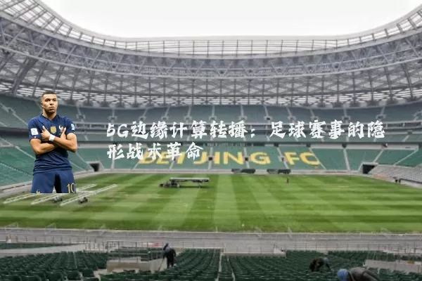 5G边缘计算转播:足球赛事的隐形战术革命